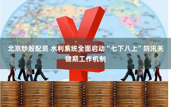 北京炒股配资 水利系统全面启动“七下八上”防汛关键期工作机制