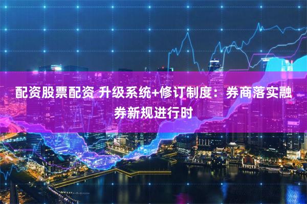 配资股票配资 升级系统+修订制度：券商落实融券新规进行时