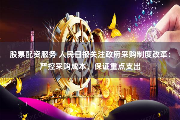 股票配资服务 人民日报关注政府采购制度改革：严控采购成本，保