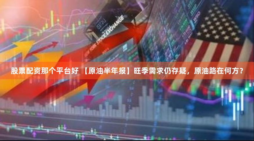 股票配资那个平台好 【原油半年报】旺季需求仍存疑，原油路在何方？