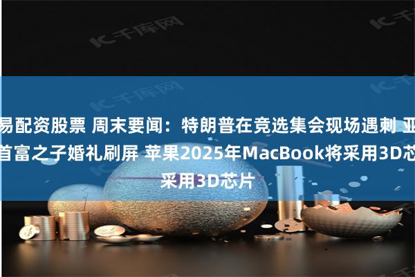 易配资股票 周末要闻：特朗普在竞选集会现场遇刺 亚洲首富之子婚礼刷屏 苹果2025年MacBook将采用3D芯片