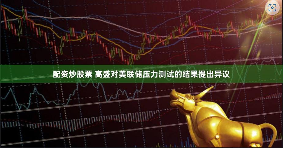 配资炒股票 高盛对美联储压力测试的结果提出异议