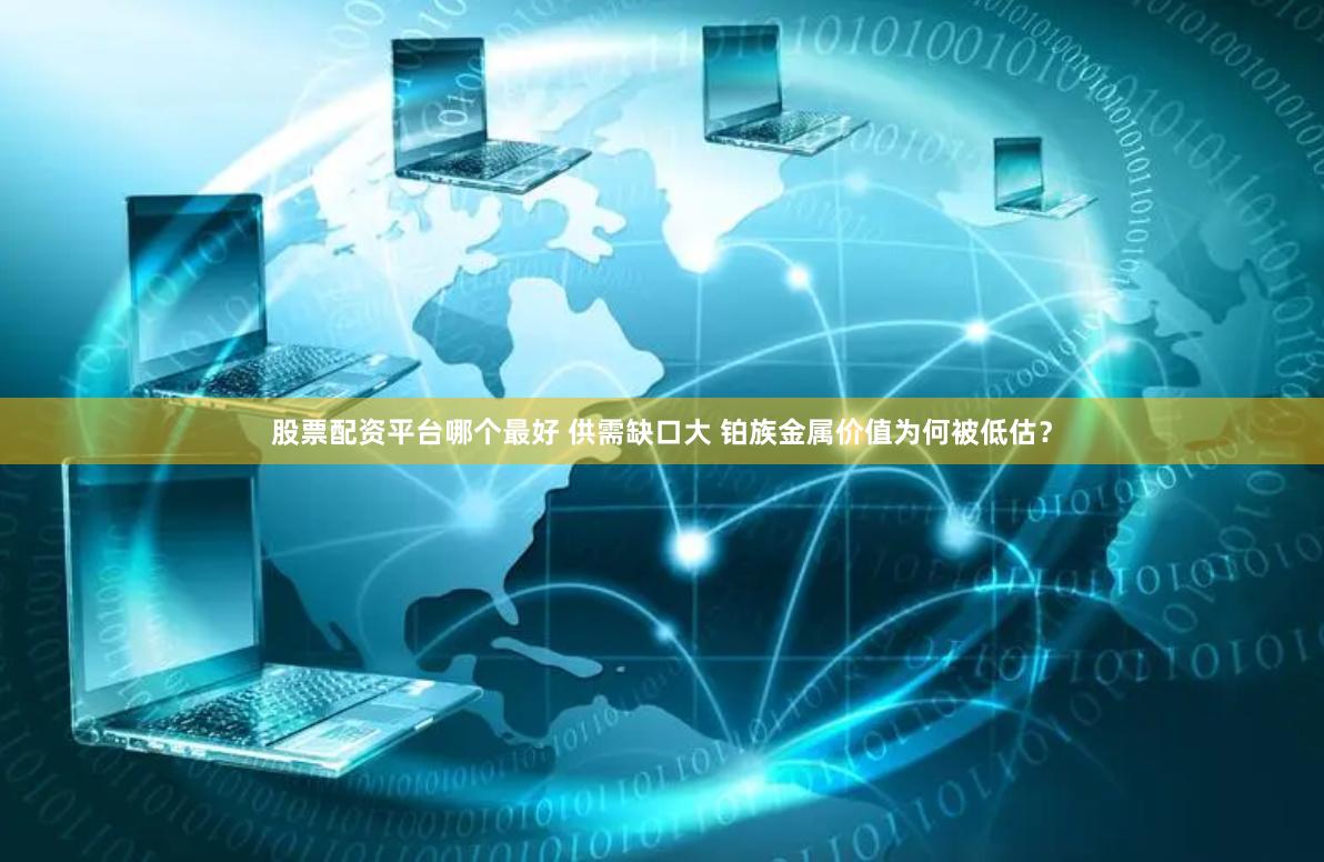 股票配资平台哪个最好 供需缺口大 铂族金属价值为何被低估？