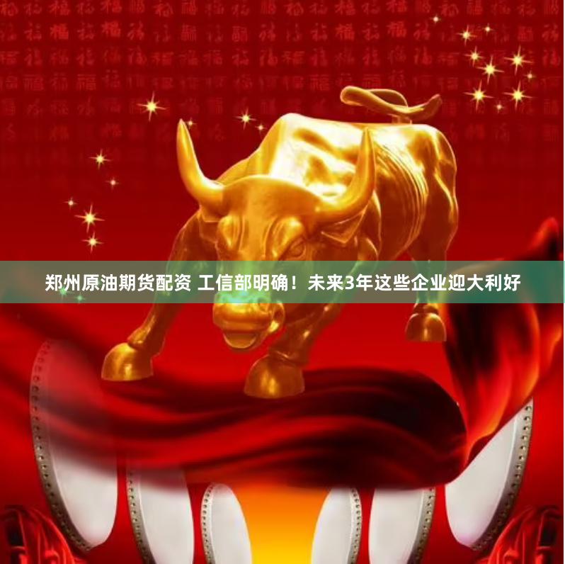 郑州原油期货配资 工信部明确！未来3年这些企业迎大利好