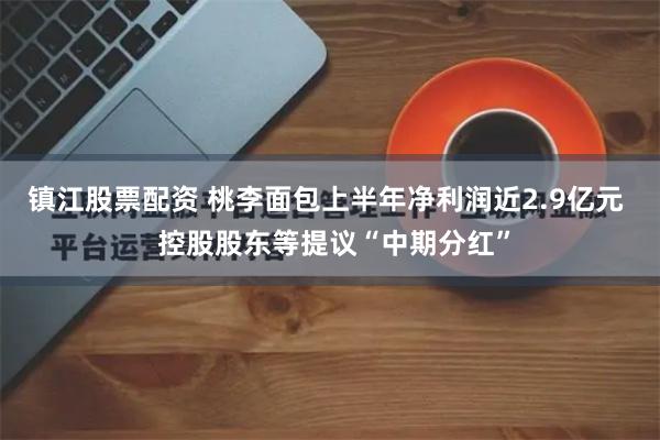 镇江股票配资 桃李面包上半年净利润近2.9亿元  控股股东等提议“中期分红”