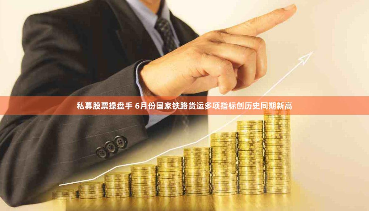 私募股票操盘手 6月份国家铁路货运多项指标创历史同期新高