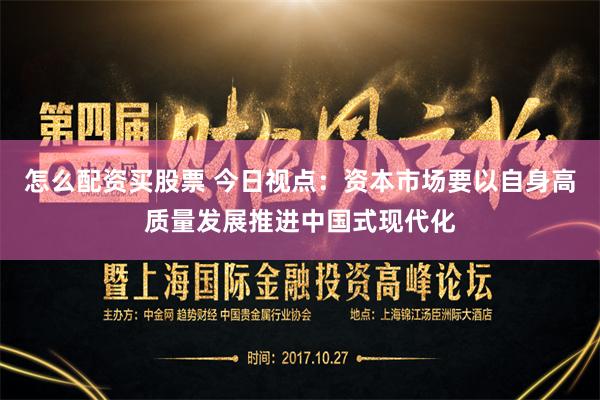 怎么配资买股票 今日视点：资本市场要以自身高质量发展推进中国式现代化
