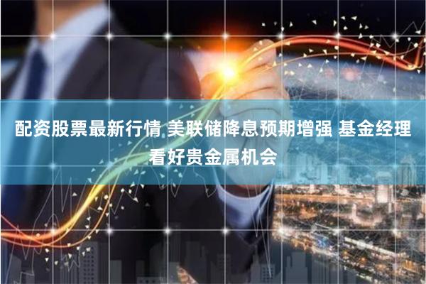 配资股票最新行情 美联储降息预期增强 基金经理看好贵金属机会