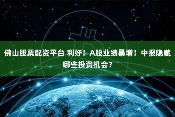 佛山股票配资平台 利好！A股业绩暴增！中报隐藏哪些投资机会？