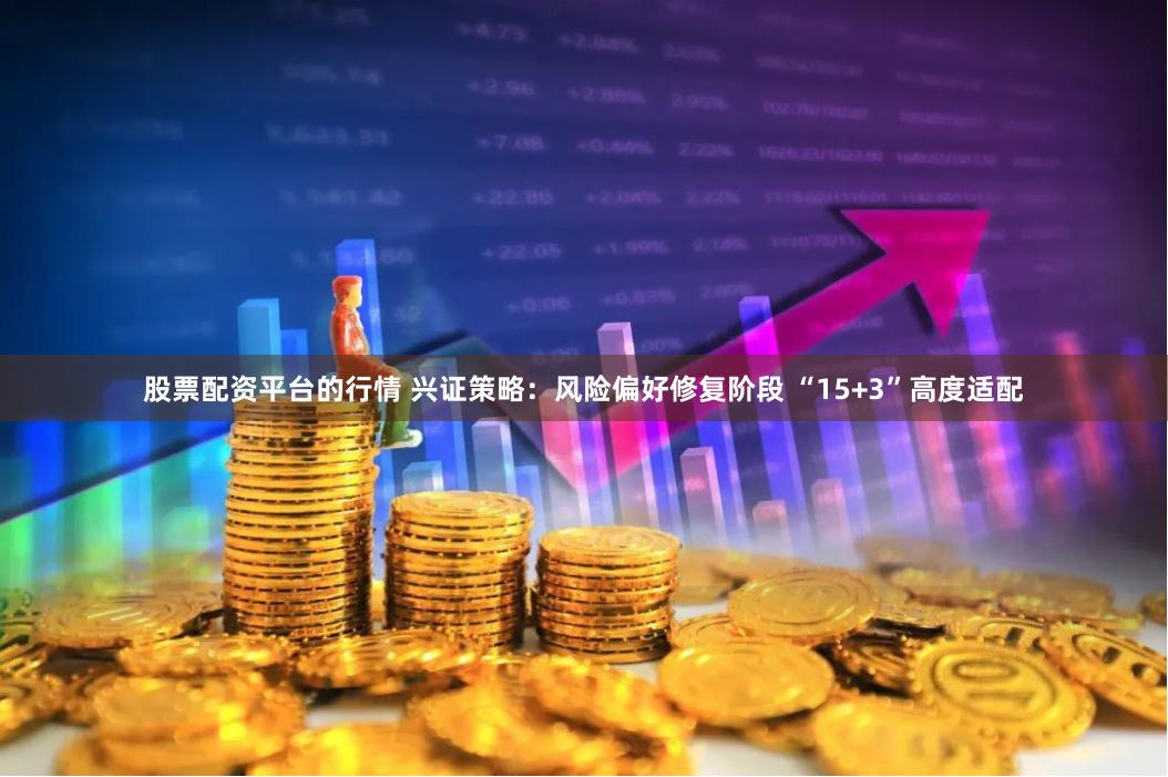 股票配资平台的行情 兴证策略：风险偏好修复阶段 “15+3”高度适配