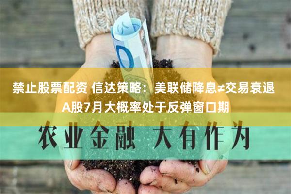 禁止股票配资 信达策略：美联储降息≠交易衰退 A股7月大概率处于反弹窗口期