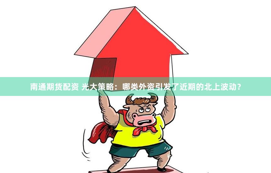 南通期货配资 光大策略：哪类外资引发了近期的北上波动？
