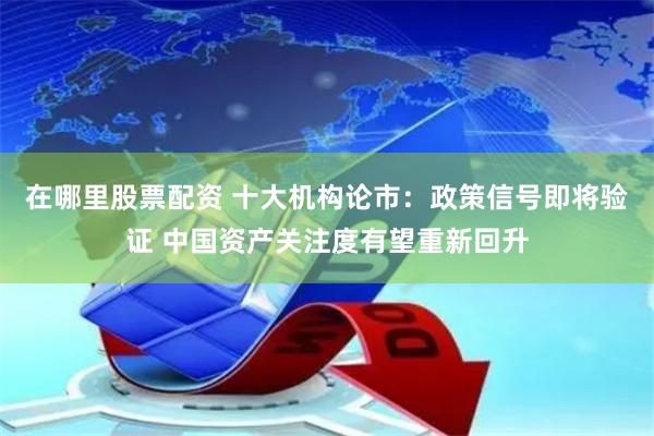 在哪里股票配资 十大机构论市：政策信号即将验证 中国资产关注度有望重新回升