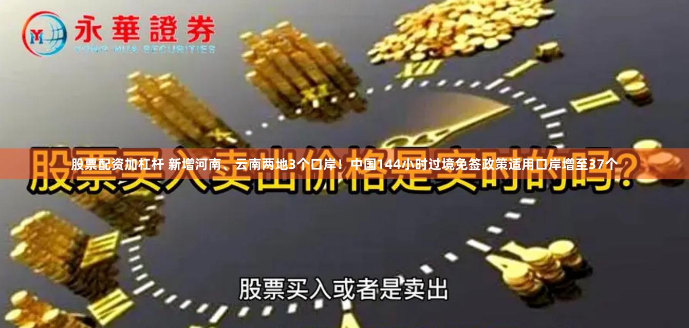 股票配资加杠杆 新增河南、云南两地3个口岸！中国144小时过境免签政策适用口岸增至37个