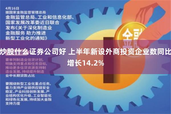 炒股什么证券公司好 上半年新设外商投资企业数同比增长14.2