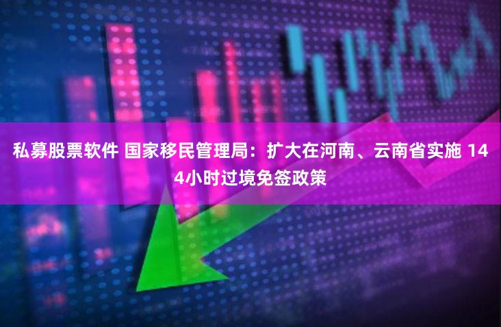 私募股票软件 国家移民管理局：扩大在河南、云南省实施 144小时过境免签政策