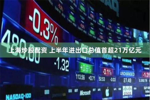 上海炒股配资 上半年进出口总值首超21万亿元