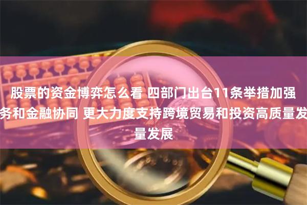 股票的资金博弈怎么看 四部门出台11条举措加强商务和金融协同 更大力度支持跨境贸易和投资高质量发展