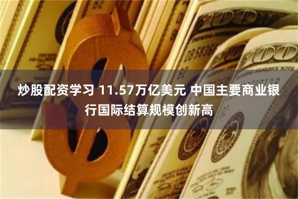 炒股配资学习 11.57万亿美元 中国主要商业银行国际结算规模创新高