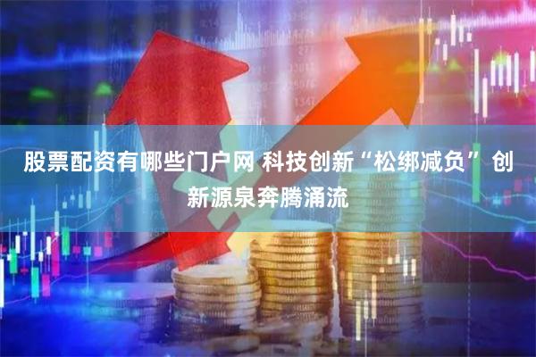 股票配资有哪些门户网 科技创新“松绑减负” 创新源泉奔腾涌流