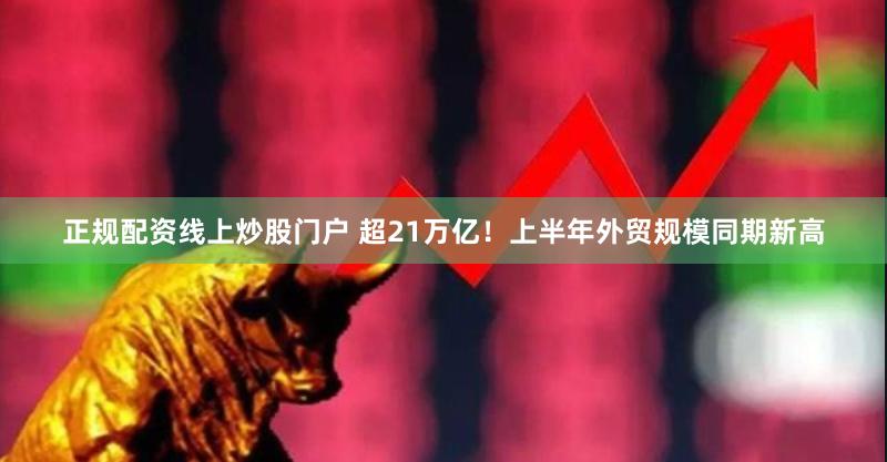 正规配资线上炒股门户 超21万亿！上半年外贸规模同期新高