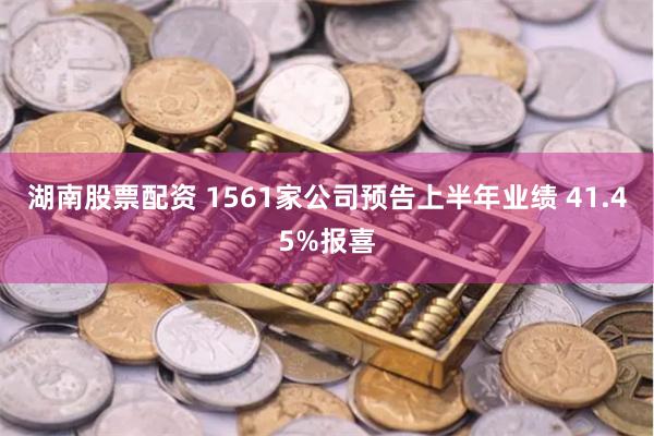湖南股票配资 1561家公司预告上半年业绩 41.45%报喜