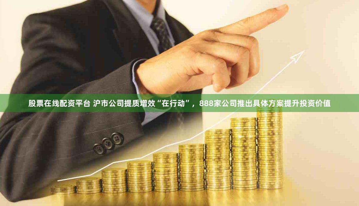 股票在线配资平台 沪市公司提质增效“在行动”，888家公司推出具体方案提升投资价值