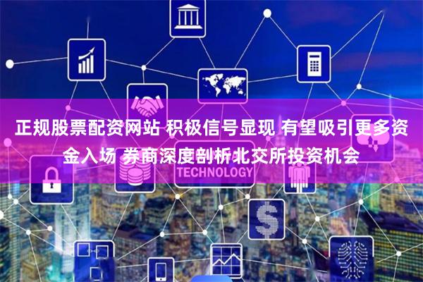 正规股票配资网站 积极信号显现 有望吸引更多资金入场 券商深度剖析北交所投资机会