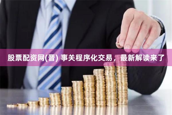 股票配资网(晋) 事关程序化交易，最新解读来了