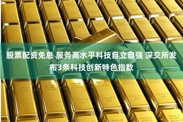 股票配资免息 服务高水平科技自立自强 深交所发布3条科技创新特色指数