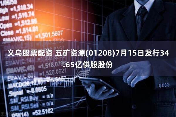 义乌股票配资 五矿资源(01208)7月15日发行34.65亿供股股份