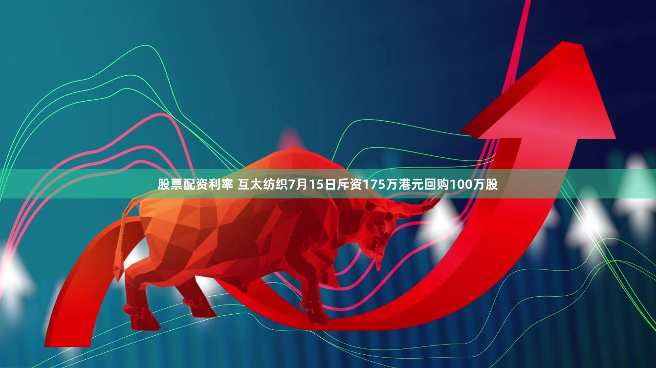 股票配资利率 互太纺织7月15日斥资175万港元回购100万股