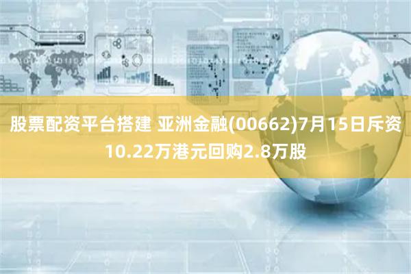 股票配资平台搭建 亚洲金融(00662)7月15日斥资10.22万港元回购2.8万股