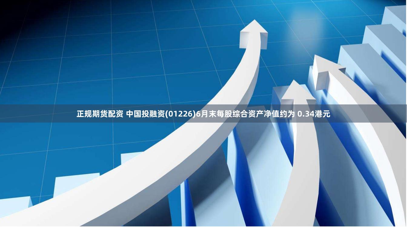 正规期货配资 中国投融资(01226)6月末每股综合资产净值约为 0.34港元