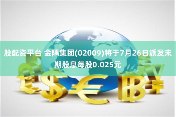 股配资平台 金隅集团(02009)将于7月26日派发末期股息每股0.025元
