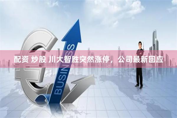 配资 炒股 川大智胜突然涨停，公司最新回应