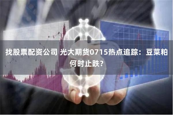 找股票配资公司 光大期货0715热点追踪：豆菜粕何时止跌？