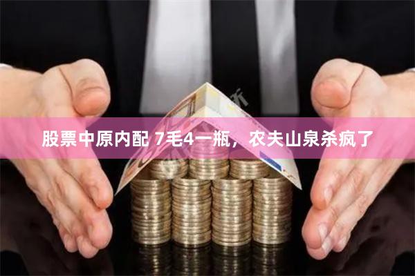 股票中原内配 7毛4一瓶，农夫山泉杀疯了
