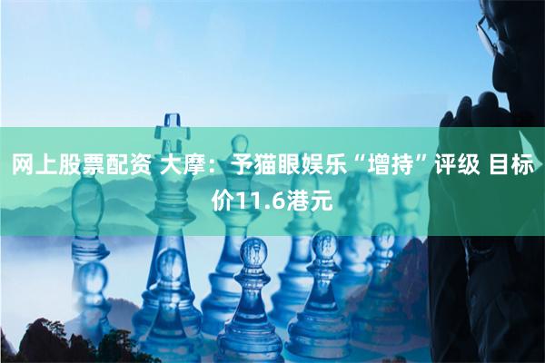 网上股票配资 大摩：予猫眼娱乐“增持”评级 目标价11.6港