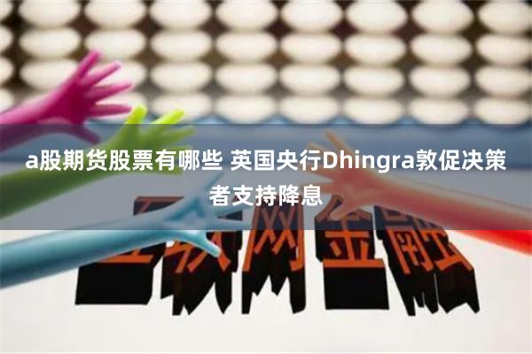 a股期货股票有哪些 英国央行Dhingra敦促决策者支持降息