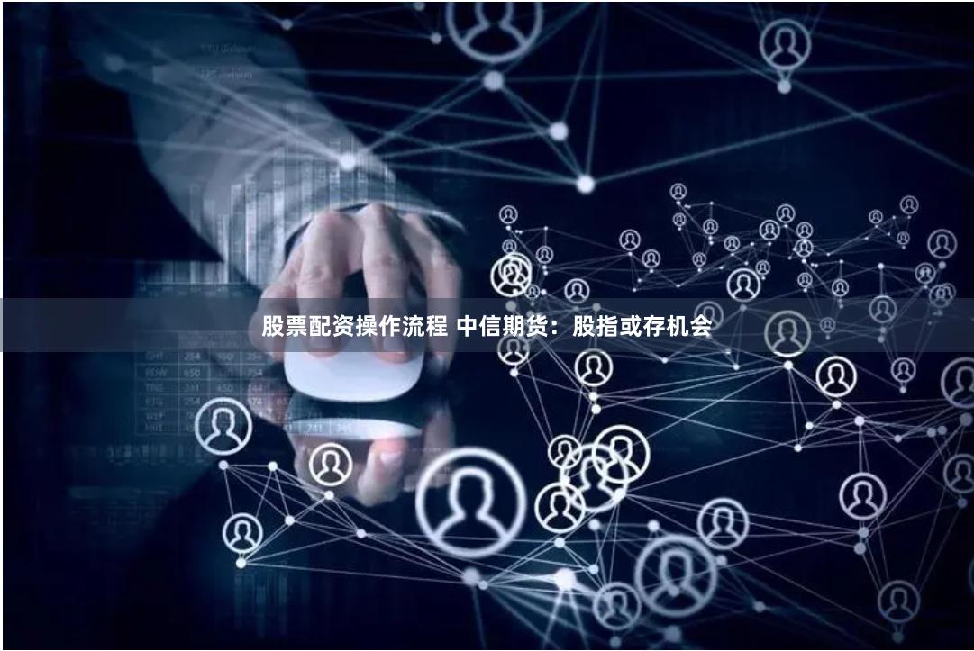 股票配资操作流程 中信期货：股指或存机会