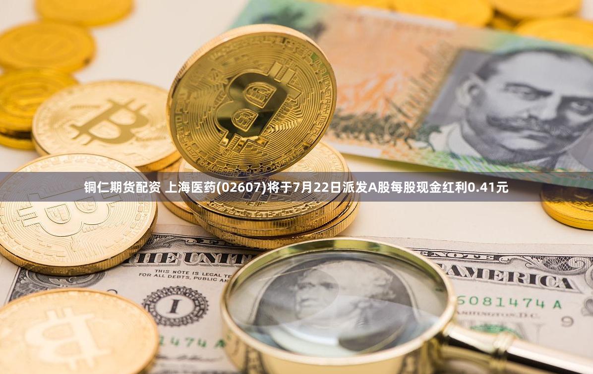 铜仁期货配资 上海医药(02607)将于7月22日派发A股每股现金红利0.41元