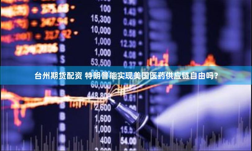 台州期货配资 特朗普能实现美国医药供应链自由吗？