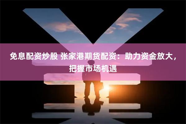 免息配资炒股 张家港期货配资：助力资金放大，把握市场机遇
