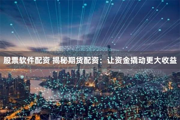 股票软件配资 揭秘期货配资：让资金撬动更大收益