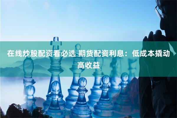 在线炒股配资看必选 期货配资利息：低成本撬动高收益