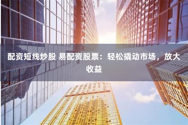 配资短线炒股 易配资股票：轻松撬动市场，放大收益