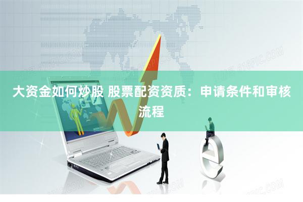 大资金如何炒股 股票配资资质：申请条件和审核流程