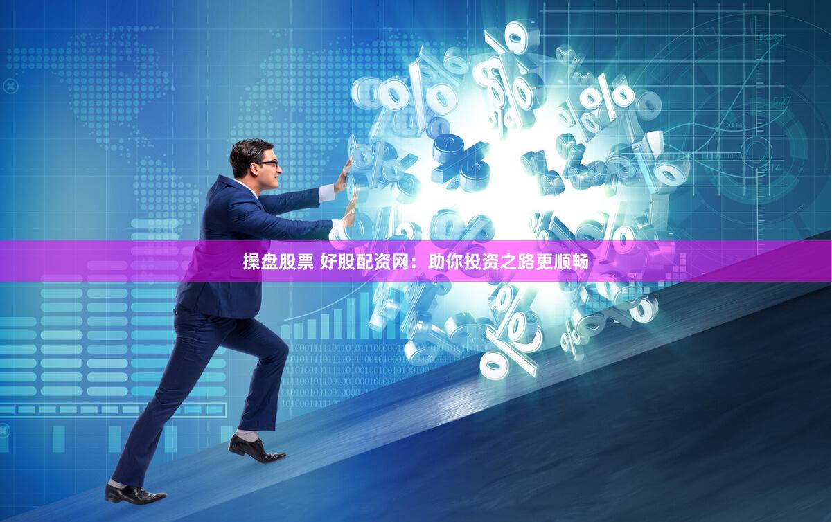 操盘股票 好股配资网：助你投资之路更顺畅