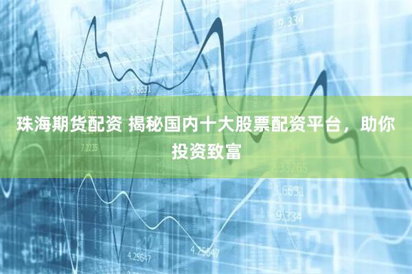 珠海期货配资 揭秘国内十大股票配资平台，助你投资致富